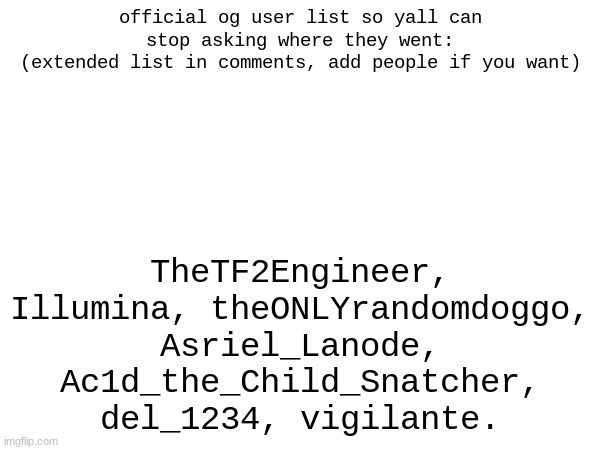 maybe new link for desc??? no? okay i'll put this in my tagline for archival purposes. | official og user list so yall can stop asking where they went:
(extended list in comments, add people if you want); TheTF2Engineer, Illumina, theONLYrandomdoggo, Asriel_Lanode, Ac1d_the_Child_Snatcher, del_1234, vigilante. | made w/ Imgflip meme maker
