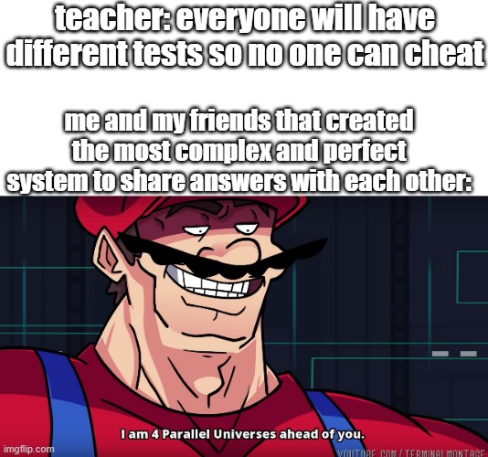 i definitely did not do this | teacher: everyone will have different tests so no one can cheat; me and my friends that created the most complex and perfect system to share answers with each other: | image tagged in mario i am four parallel universes ahead of you,memes,funny,school,teacher,relatable | made w/ Imgflip meme maker