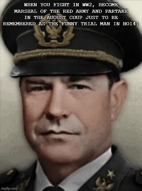 Dmitry Yazov, search him up | WHEN YOU FIGHT IN WW2, BECOME MARSHAL OF THE RED ARMY AND PARTAKE IN THE AUGUST COUP JUST TO BE REMEMBERED AS THE FUNNY TRIAL MAN IN HOI4: | image tagged in hoi4,tno | made w/ Imgflip meme maker