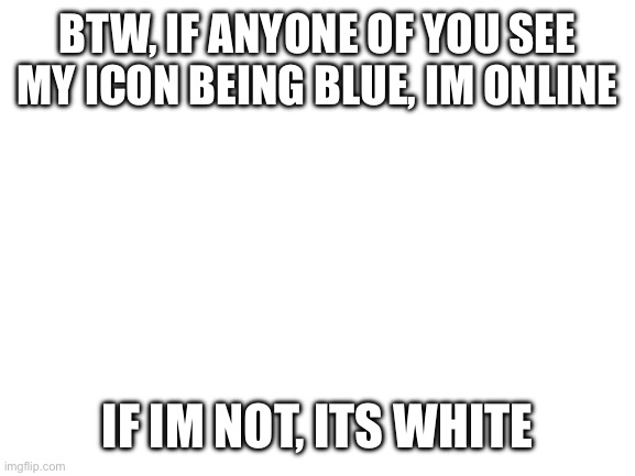 Ok | BTW, IF ANYONE OF YOU SEE MY ICON BEING BLUE, IM ONLINE; IF IM NOT, ITS WHITE | image tagged in blank white template | made w/ Imgflip meme maker