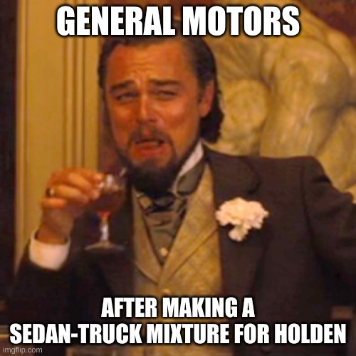 The Holden Ute | GENERAL MOTORS; AFTER MAKING A SEDAN-TRUCK MIXTURE FOR HOLDEN | image tagged in memes,laughing leo | made w/ Imgflip meme maker