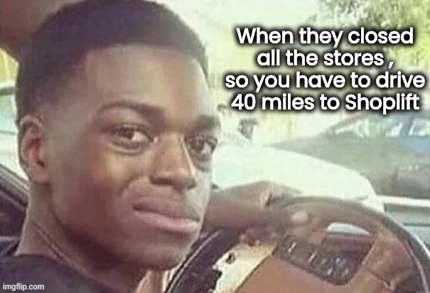 When they closed all the stores , so you have to drive 40 miles to Shoplift | made w/ Imgflip meme maker