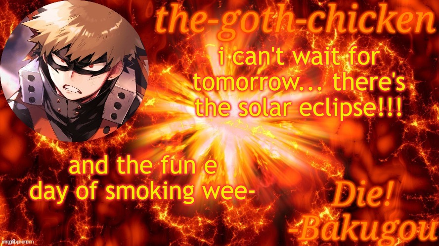 hooray!!! | i can't wait for tomorrow... there's the solar eclipse!!! and the fun e day of smoking wee- | image tagged in the-goth-chicken's bakugo template | made w/ Imgflip meme maker