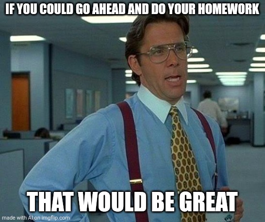 parents: | IF YOU COULD GO AHEAD AND DO YOUR HOMEWORK; THAT WOULD BE GREAT | image tagged in memes,that would be great | made w/ Imgflip meme maker