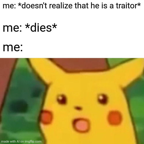 ai mem 2 | me: *doesn't realize that he is a traitor*; me: *dies*; me: | image tagged in memes,surprised pikachu | made w/ Imgflip meme maker
