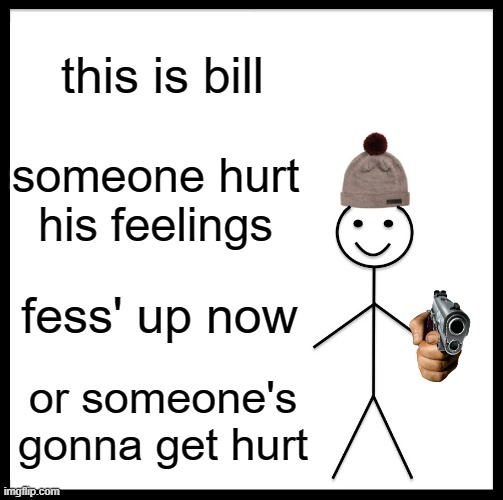 be like bill | this is bill; someone hurt his feelings; fess' up now; or someone's gonna get hurt | image tagged in memes,be like bill | made w/ Imgflip meme maker