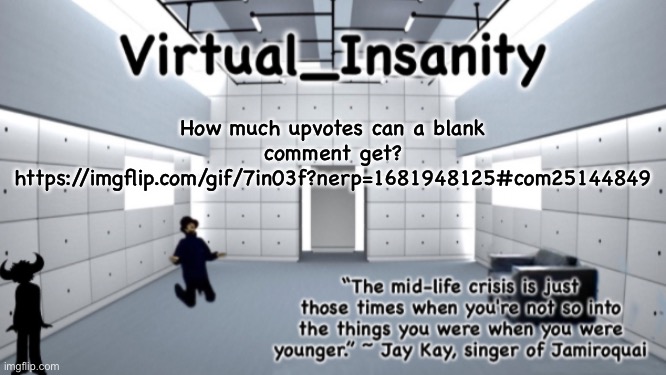 Virtual_Insanity temp | How much upvotes can a blank comment get?
https://imgflip.com/gif/7in03f?nerp=1681948125#com25144849 | image tagged in virtual_insanity temp | made w/ Imgflip meme maker
