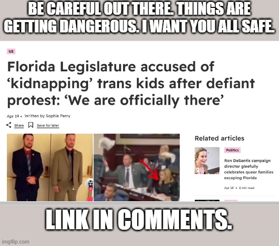 [Sensitive] Your safety and freedom is not political. | BE CAREFUL OUT THERE. THINGS ARE GETTING DANGEROUS. I WANT YOU ALL SAFE. LINK IN COMMENTS. | image tagged in lgbtq,florida,desantis,kidnapping | made w/ Imgflip meme maker