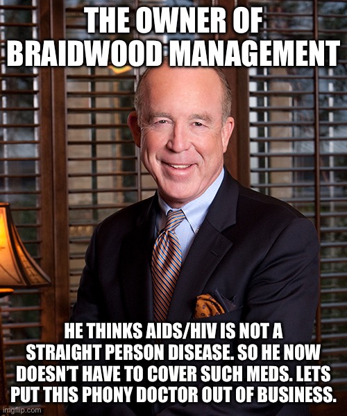 Texas Doctor doesn’t want to cover HIV meds. | THE OWNER OF BRAIDWOOD MANAGEMENT; HE THINKS AIDS/HIV IS NOT A STRAIGHT PERSON DISEASE. SO HE NOW DOESN’T HAVE TO COVER SUCH MEDS. LETS PUT THIS PHONY DOCTOR OUT OF BUSINESS. | image tagged in aids,donald trump approves,dishonest donald,covidiots | made w/ Imgflip meme maker