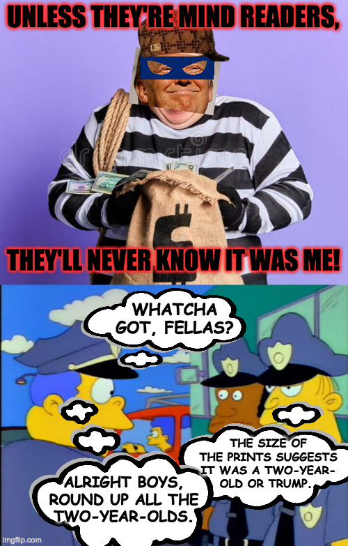 UNLESS THEY'RE MIND READERS, THEY'LL NEVER KNOW IT WAS ME! WHATCHA
GOT, FELLAS? THE SIZE OF
THE PRINTS SUGGESTS
IT WAS A TWO-YEAR-
OLD OR TR | made w/ Imgflip meme maker