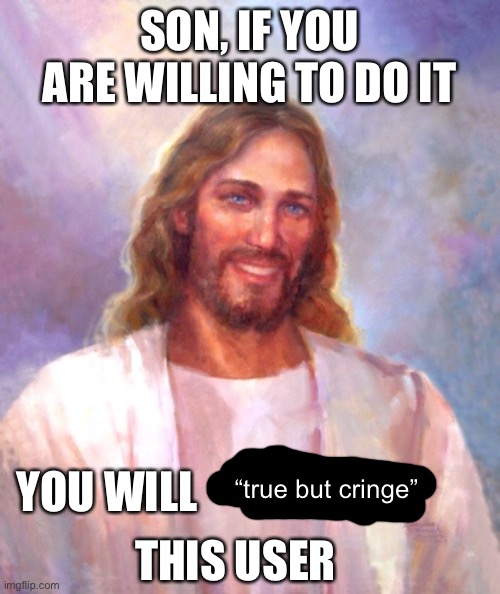 Got late but that’s the plan | SON, IF YOU ARE WILLING TO DO IT; YOU WILL; “true but cringe”; THIS USER | image tagged in memes,smiling jesus | made w/ Imgflip meme maker