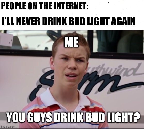 You Guys Drink Bud Light? | PEOPLE ON THE INTERNET:; I’LL NEVER DRINK BUD LIGHT AGAIN; ME; YOU GUYS DRINK BUD LIGHT? | image tagged in you guys are getting paid,bud light,and everybody loses their minds,memes,political meme,beer | made w/ Imgflip meme maker