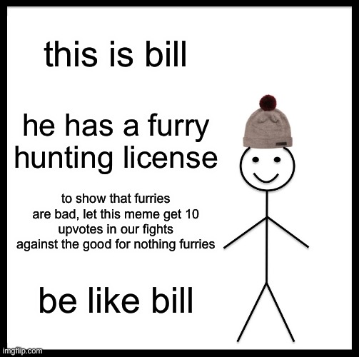 Be like bill. | this is bill; he has a furry hunting license; to show that furries are bad, let this meme get 10 upvotes in our fights against the good for nothing furries; be like bill | image tagged in memes,be like bill | made w/ Imgflip meme maker