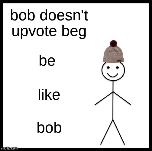 sorry i mean't to do bill | bob doesn't upvote beg; be; like; bob | image tagged in memes,be like bill | made w/ Imgflip meme maker