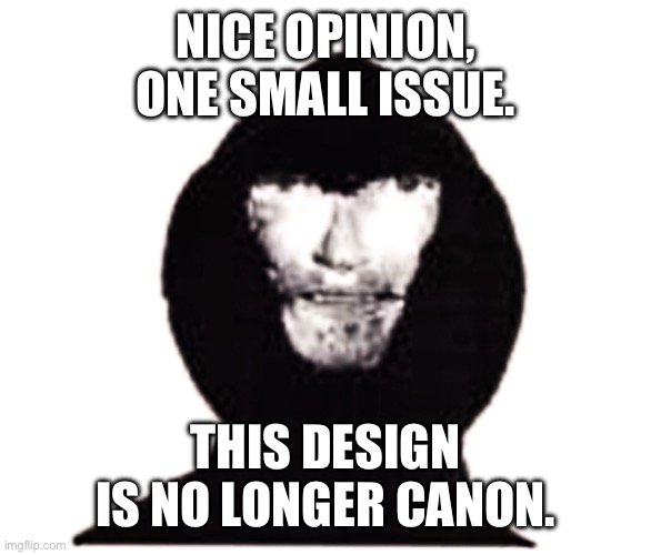 R.I.P old intruder design | NICE OPINION, ONE SMALL ISSUE. THIS DESIGN IS NO LONGER CANON. | image tagged in intruder | made w/ Imgflip meme maker