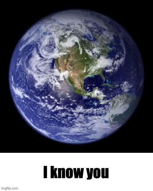 earth I know you | image tagged in earth i know you | made w/ Imgflip meme maker