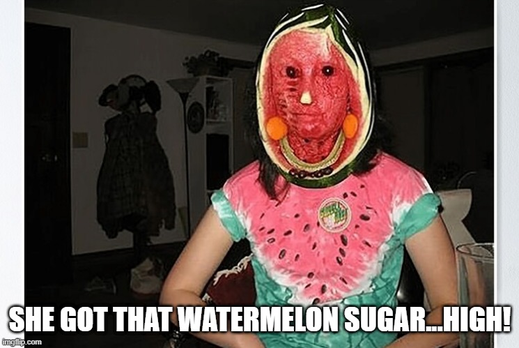 She High All Right | SHE GOT THAT WATERMELON SUGAR...HIGH! | image tagged in unsee juice | made w/ Imgflip meme maker