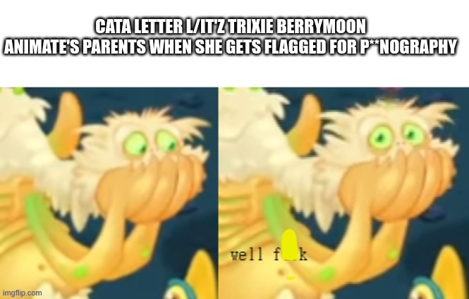 CATA LETTER L/IT'Z TRIXIE BERRYMOON ANIMATE'S PARENTS WHEN SHE GETS FLAGGED FOR P**NOGRAPHY | made w/ Imgflip meme maker