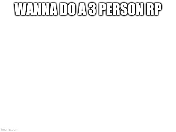 WANNA DO A 3 PERSON RP | made w/ Imgflip meme maker