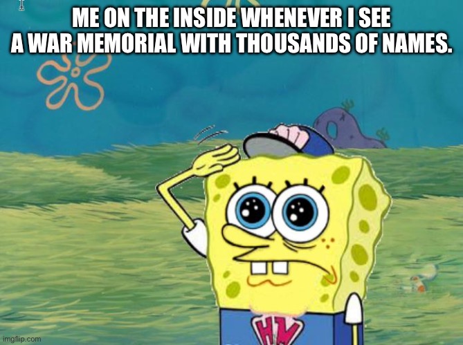 Spongebob salute | ME ON THE INSIDE WHENEVER I SEE A WAR MEMORIAL WITH THOUSANDS OF NAMES. | image tagged in spongebob salute | made w/ Imgflip meme maker