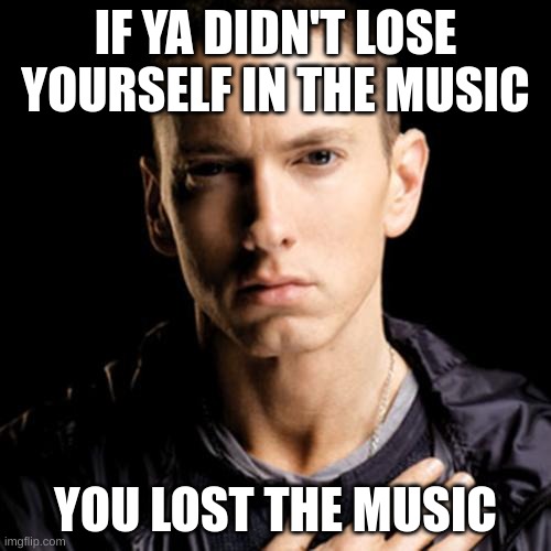 and vice versa | IF YA DIDN'T LOSE YOURSELF IN THE MUSIC; YOU LOST THE MUSIC | image tagged in memes,eminem | made w/ Imgflip meme maker