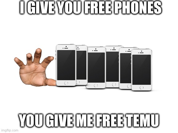 Check the comments for Temu link | I GIVE YOU FREE PHONES; YOU GIVE ME FREE TEMU | image tagged in blank white template | made w/ Imgflip meme maker