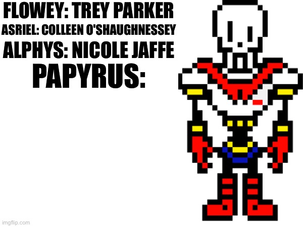 If Undertale characters had real voice actors, who would they be? Part 4 | FLOWEY: TREY PARKER; ASRIEL: COLLEEN O'SHAUGHNESSEY; ALPHYS: NICOLE JAFFE; PAPYRUS: | image tagged in undertale | made w/ Imgflip meme maker