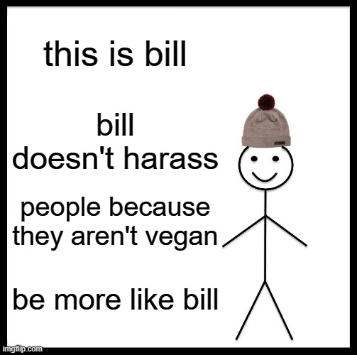 Be Like Bill | this is bill; bill doesn't harass; people because they aren't vegan; be more like bill | image tagged in memes,be like bill | made w/ Imgflip meme maker