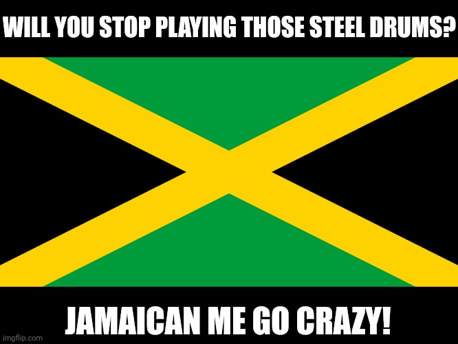 Making me crazy | WILL YOU STOP PLAYING THOSE STEEL DRUMS? JAMAICAN ME GO CRAZY! | image tagged in jamaican flag,crazy,jamaican | made w/ Imgflip meme maker
