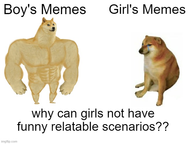 This probably revealed my gender... OH WELL | Boy's Memes; Girl's Memes; why can girls not have funny relatable scenarios?? | image tagged in memes,buff doge vs cheems | made w/ Imgflip meme maker