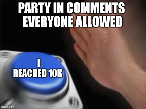i finally reached it | PARTY IN COMMENTS 
EVERYONE ALLOWED; I REACHED 10K | image tagged in memes,blank nut button | made w/ Imgflip meme maker