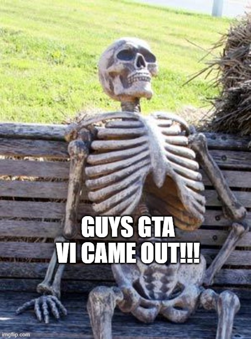 gta vi be like | GUYS GTA VI CAME OUT!!! | image tagged in memes,waiting skeleton | made w/ Imgflip meme maker