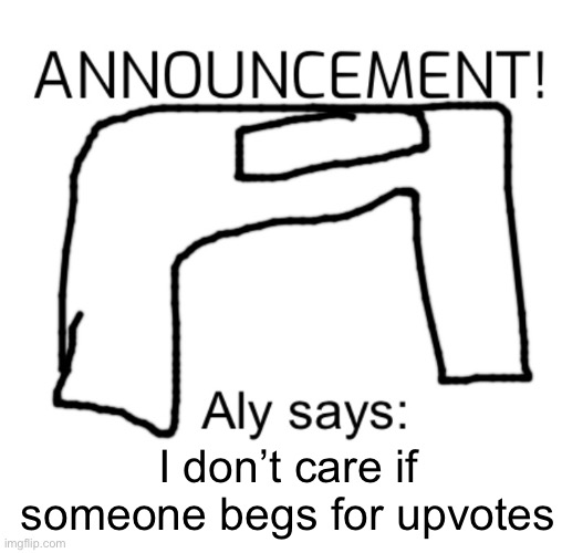 Alyanimations | I don’t care if someone begs for upvotes | image tagged in alyanimations' announcement board | made w/ Imgflip meme maker