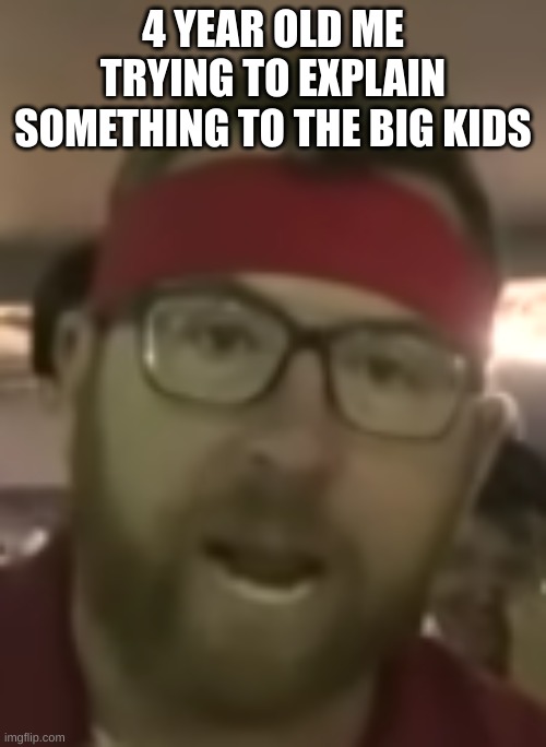 4 year old me trying to explain something to the big kids | 4 YEAR OLD ME TRYING TO EXPLAIN SOMETHING TO THE BIG KIDS | made w/ Imgflip meme maker