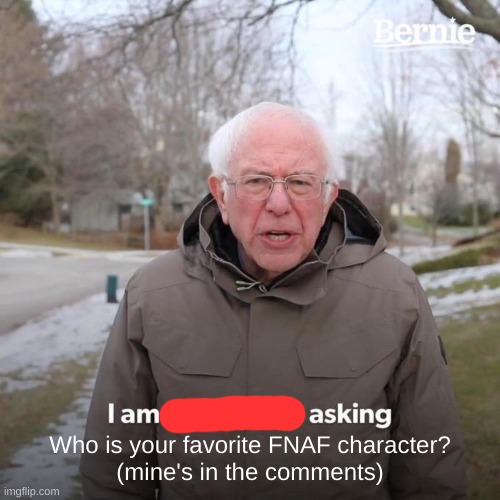 Bernie I Am Once Again Asking For Your Support Meme | Who is your favorite FNAF character?
(mine's in the comments) | image tagged in memes,bernie i am once again asking for your support,fnaf hype everywhere | made w/ Imgflip meme maker