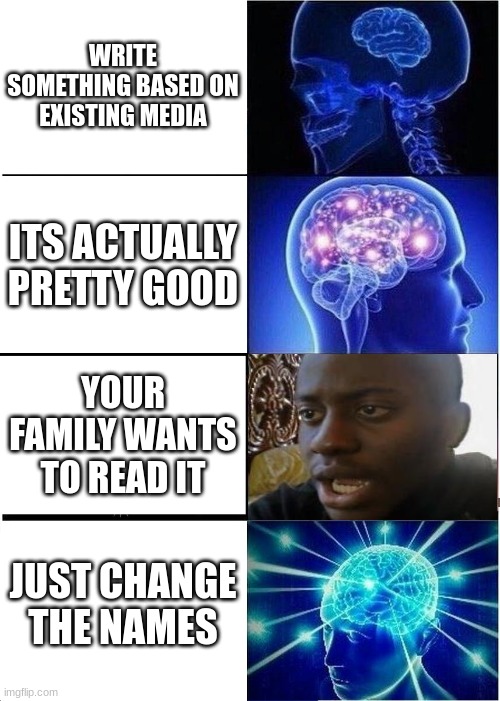 honestly | WRITE SOMETHING BASED ON EXISTING MEDIA; ITS ACTUALLY PRETTY GOOD; YOUR FAMILY WANTS TO READ IT; JUST CHANGE THE NAMES | image tagged in memes,expanding brain,writing,author,fanfiction,disappointed black guy | made w/ Imgflip meme maker