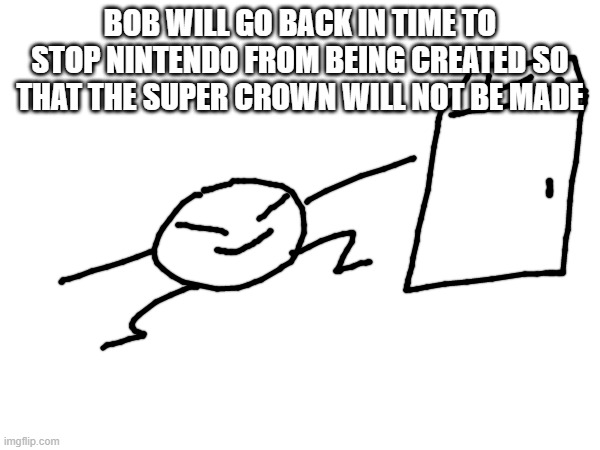 bob: FIGHT IT | BOB WILL GO BACK IN TIME TO STOP NINTENDO FROM BEING CREATED SO THAT THE SUPER CROWN WILL NOT BE MADE | made w/ Imgflip meme maker