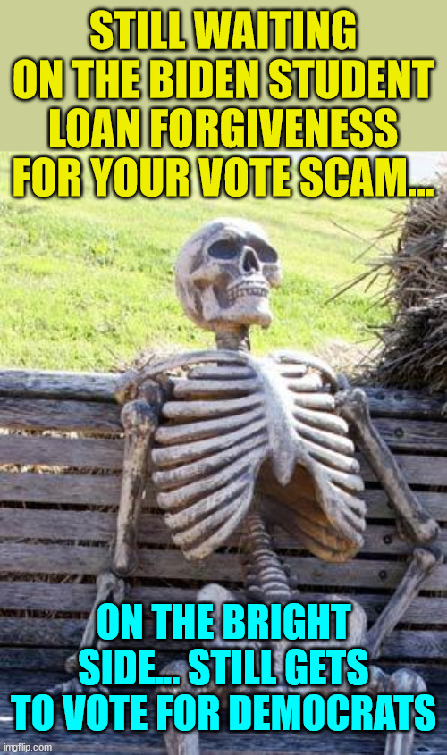 Lifetime democrat supporter has a new meaning... | STILL WAITING ON THE BIDEN STUDENT LOAN FORGIVENESS FOR YOUR VOTE SCAM... ON THE BRIGHT SIDE... STILL GETS TO VOTE FOR DEMOCRATS | image tagged in memes,waiting skeleton,democrat,support | made w/ Imgflip meme maker