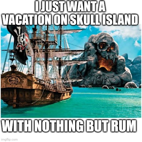 A PIRATES VACATION | I JUST WANT A VACATION ON SKULL ISLAND; WITH NOTHING BUT RUM | image tagged in pirates,pirate,skull | made w/ Imgflip meme maker