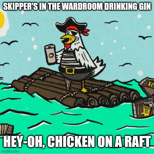 I DON'T MIND KNOCKING, BUT I AIN'T GOING IN | SKIPPER'S IN THE WARDROOM DRINKING GIN; HEY-OH, CHICKEN ON A RAFT | image tagged in pirates,chicken,chicken on a raft,sea shanty,pirate | made w/ Imgflip meme maker