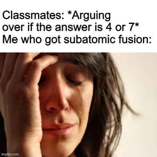 math is dumb | Classmates: *Arguing over if the answer is 4 or 7*
Me who got subatomic fusion: | image tagged in memes,first world problems | made w/ Imgflip meme maker