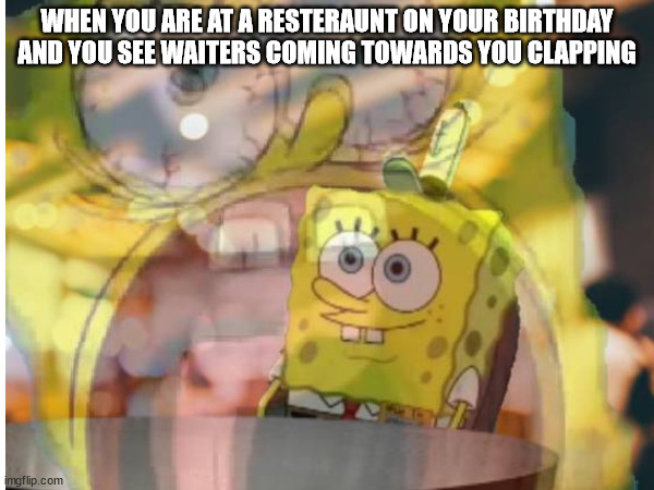 Oh no... | WHEN YOU ARE AT A RESTERAUNT ON YOUR BIRTHDAY AND YOU SEE WAITERS COMING TOWARDS YOU CLAPPING | image tagged in spongebob screaming inside | made w/ Imgflip meme maker