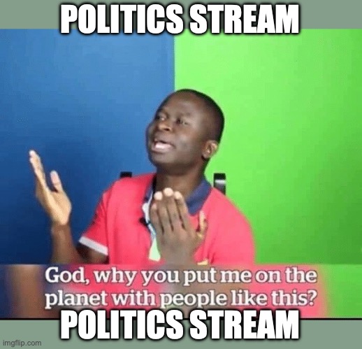 someone was boycotting big black oily men | POLITICS STREAM; POLITICS STREAM | image tagged in god why you put me on planet with people like this,renewable energy,owner abuse | made w/ Imgflip meme maker