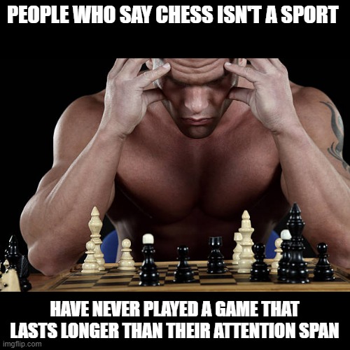 PEOPLE WHO SAY CHESS ISN'T A SPORT; HAVE NEVER PLAYED A GAME THAT LASTS LONGER THAN THEIR ATTENTION SPAN | made w/ Imgflip meme maker