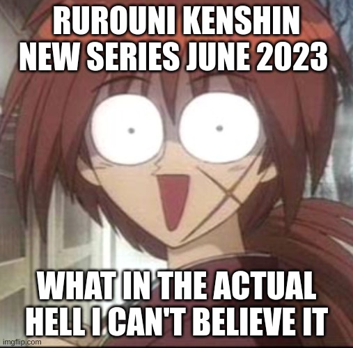 kenshin is back | RUROUNI KENSHIN NEW SERIES JUNE 2023; WHAT IN THE ACTUAL HELL I CAN'T BELIEVE IT | image tagged in kenshin himura | made w/ Imgflip meme maker