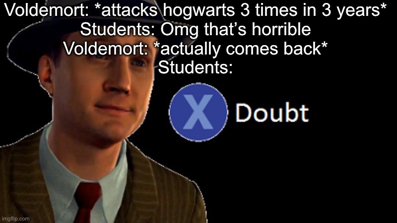 Like is it so hard to believe? | Voldemort: *attacks hogwarts 3 times in 3 years*
Students: Omg that’s horrible
Voldemort: *actually comes back*
Students: | image tagged in l a noire press x to doubt,harry potter,voldemort,goblet of fire | made w/ Imgflip meme maker