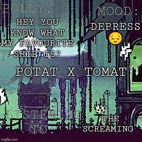 Pollys RW temp | DEPRESS 😔; HEY YOU KNOW WHAT MY FAVOURITE SHIP IS? POTAT X TOMAT; THE SCREAMING | image tagged in pollys rw temp | made w/ Imgflip meme maker