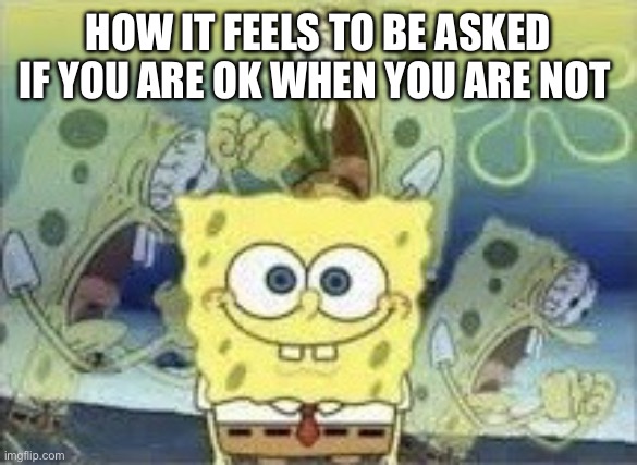 Internal screaming | HOW IT FEELS TO BE ASKED IF YOU ARE OK WHEN YOU ARE NOT | image tagged in spongebob internal screaming,fun | made w/ Imgflip meme maker