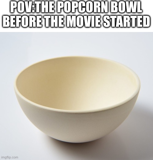 The popcorn bowl before the starts | POV:THE POPCORN BOWL BEFORE THE MOVIE STARTED | image tagged in memes,popcorn,movies,movie,food,eating | made w/ Imgflip meme maker