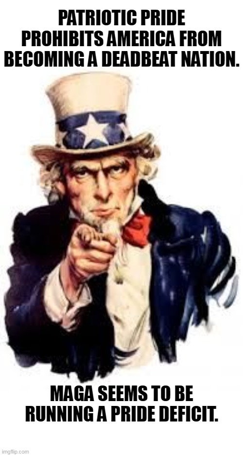Uncle Sam's got MAGA's number. | PATRIOTIC PRIDE PROHIBITS AMERICA FROM BECOMING A DEADBEAT NATION. MAGA SEEMS TO BE RUNNING A PRIDE DEFICIT. | image tagged in usa needs you,americans,pay,debt,ceiling,uncle sam | made w/ Imgflip meme maker